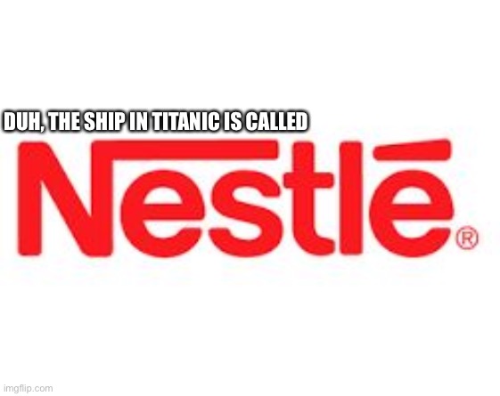 From a facepalm meme. | DUH, THE SHIP IN TITANIC IS CALLED | image tagged in nestle | made w/ Imgflip meme maker
