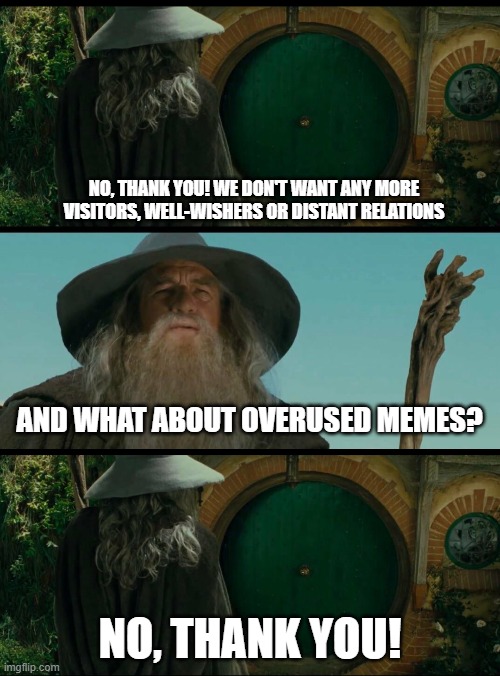 NO, THANK YOU! WE DON'T WANT ANY MORE VISITORS, WELL-WISHERS OR DISTANT RELATIONS; AND WHAT ABOUT OVERUSED MEMES? NO, THANK YOU! | image tagged in gandalf | made w/ Imgflip meme maker