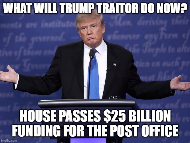 CALL YOUR SENATOR AND DEMAND APPROVAL of the $25 Billion Funding for the U.S. Postal Service | WHAT WILL TRUMP TRAITOR DO NOW? HOUSE PASSES $25 BILLION FUNDING FOR THE POST OFFICE | image tagged in usps,postal service,government corruption,dump trump | made w/ Imgflip meme maker
