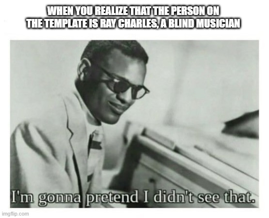 I'm gonna pretend I didn't see that | WHEN YOU REALIZE THAT THE PERSON ON THE TEMPLATE IS RAY CHARLES, A BLIND MUSICIAN | image tagged in i'm gonna pretend i didn't see that | made w/ Imgflip meme maker