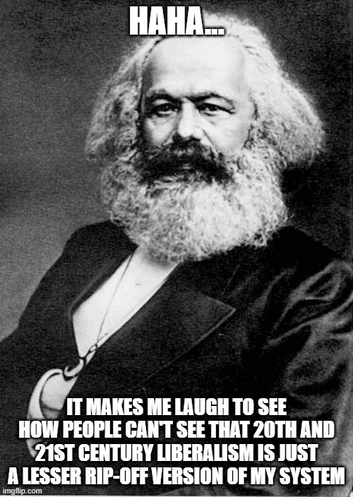 liberalism's ideas are basically the little son of communism... why don't ppl realize that? | HAHA... IT MAKES ME LAUGH TO SEE HOW PEOPLE CAN'T SEE THAT 20TH AND 21ST CENTURY LIBERALISM IS JUST A LESSER RIP-OFF VERSION OF MY SYSTEM | image tagged in karl marx,memes,funny,communism,liberalism,politics | made w/ Imgflip meme maker