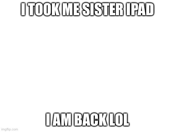 back yay | I TOOK ME SISTER IPAD; I AM BACK LOL | image tagged in blank white template | made w/ Imgflip meme maker