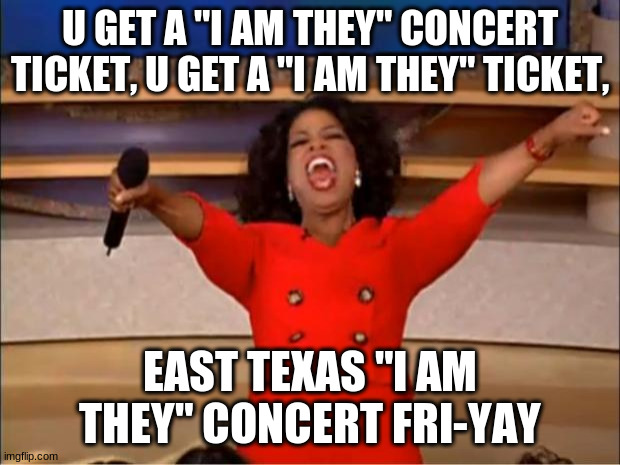 I am they christian concert friday, all i know, it's in east texas | U GET A "I AM THEY" CONCERT TICKET, U GET A "I AM THEY" TICKET, EAST TEXAS "I AM THEY" CONCERT FRI-YAY | image tagged in memes,oprah you get a | made w/ Imgflip meme maker