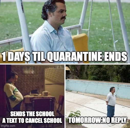 Sad Pablo Escobar | 1 DAYS TIL QUARANTINE ENDS; SENDS THE SCHOOL A TEXT TO CANCEL SCHOOL; TOMORROW:NO REPLY | image tagged in memes,sad pablo escobar | made w/ Imgflip meme maker