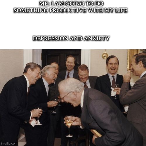 Me irl | ME: I AM GOING TO DO SOMETHING PRODUCTIVE WITH MY LIFE; DEPRESSION AND ANXIETY | image tagged in memes,laughing men in suits | made w/ Imgflip meme maker