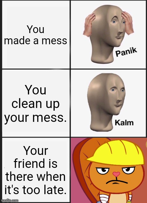 Panik Kalm Panik | You made a mess; You clean up your mess. Your friend is there when it's too late. | image tagged in memes,panik kalm panik,jealousy handy htf,crossover,funny | made w/ Imgflip meme maker