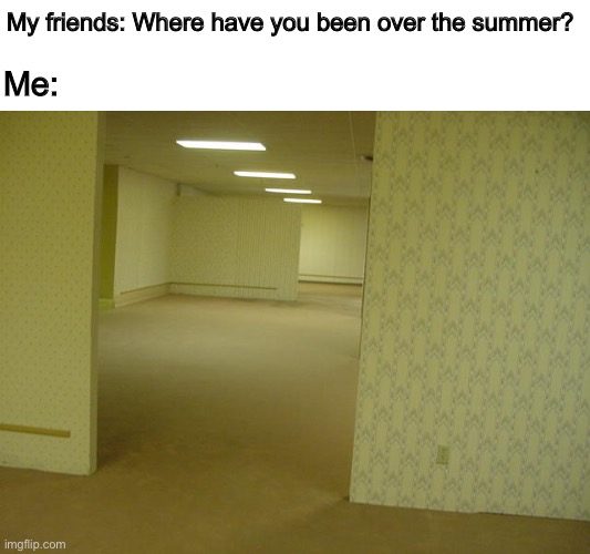 How I’m answering this question coming back to school | My friends: Where have you been over the summer? Me: | image tagged in the backrooms,memes,back to school,friends | made w/ Imgflip meme maker