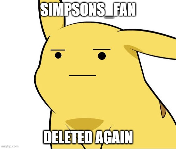 Pikachu Is Not Amused | SIMPSONS_FAN; DELETED AGAIN | image tagged in pikachu is not amused | made w/ Imgflip meme maker