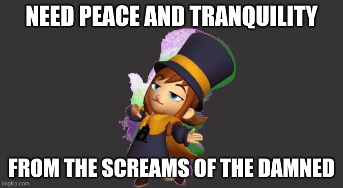 Hat Kid has a few mental issues to sort out | NEED PEACE AND TRANQUILITY; FROM THE SCREAMS OF THE DAMNED | image tagged in memes | made w/ Imgflip meme maker