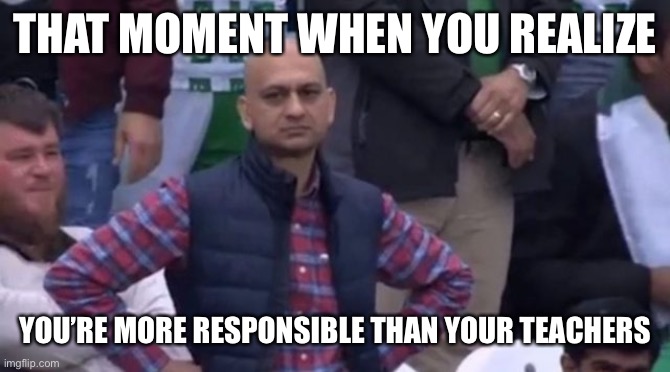 Posting Work Late | THAT MOMENT WHEN YOU REALIZE; YOU’RE MORE RESPONSIBLE THAN YOUR TEACHERS | image tagged in online learning,covid,coronavirus,covid-19,teachers,school | made w/ Imgflip meme maker