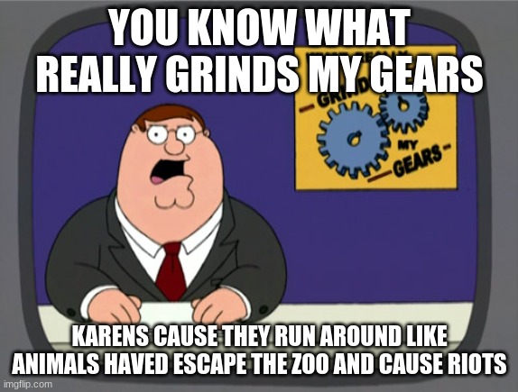 Peter Griffin News | YOU KNOW WHAT REALLY GRINDS MY GEARS; KARENS CAUSE THEY RUN AROUND LIKE ANIMALS HAVED ESCAPE THE ZOO AND CAUSE RIOTS | image tagged in memes,peter griffin news,karen | made w/ Imgflip meme maker