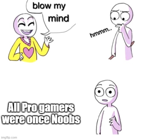 Blow my mind | All Pro gamers were once Noobs | image tagged in blow my mind | made w/ Imgflip meme maker