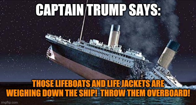 USS Trumptanic | CAPTAIN TRUMP SAYS:; THOSE LIFEBOATS AND LIFE JACKETS ARE WEIGHING DOWN THE SHIP!  THROW THEM OVERBOARD! | image tagged in titanic,idiocracy,donald trump is an idiot,stupid conservatives | made w/ Imgflip meme maker
