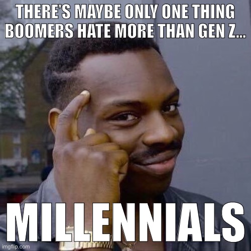 We’re starting to gain our footing in the world, make and spend money, vote, and challenge their authority. | THERE’S MAYBE ONLY ONE THING BOOMERS HATE MORE THAN GEN Z... MILLENNIALS | image tagged in thinking black guy,millennials,baby boomers,boomers,scumbag baby boomers,gen z | made w/ Imgflip meme maker