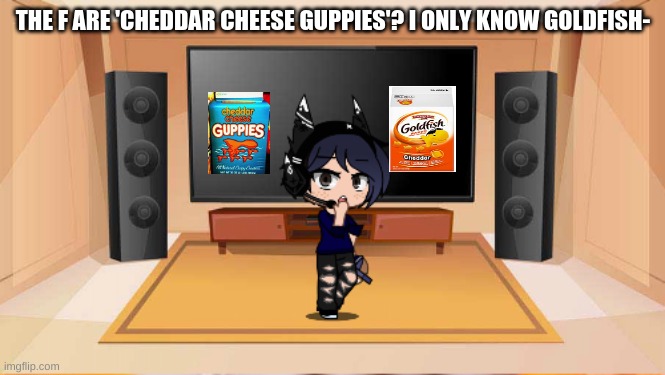Like, HELP?! | THE F ARE 'CHEDDAR CHEESE GUPPIES'? I ONLY KNOW GOLDFISH- | made w/ Imgflip meme maker