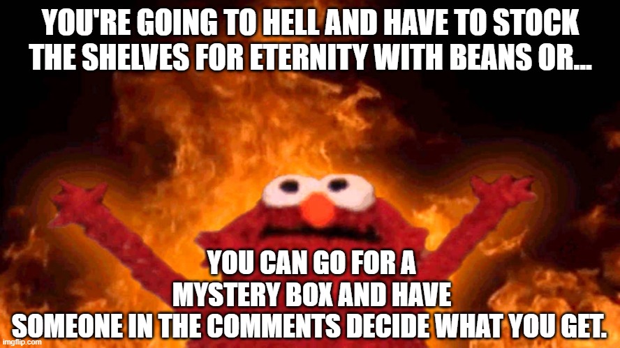 are you going for beans or mystery box? | YOU'RE GOING TO HELL AND HAVE TO STOCK THE SHELVES FOR ETERNITY WITH BEANS OR... YOU CAN GO FOR A MYSTERY BOX AND HAVE SOMEONE IN THE COMMENTS DECIDE WHAT YOU GET. | image tagged in elmo fire,games,hell,fun | made w/ Imgflip meme maker