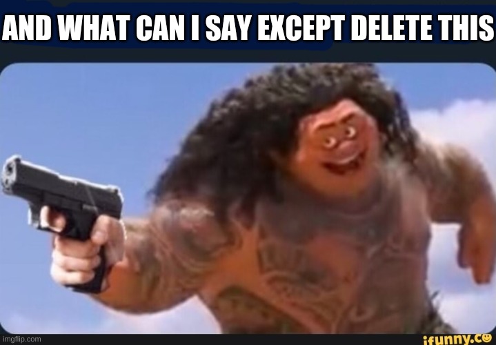 What can I say except delete this | AND WHAT CAN I SAY EXCEPT DELETE THIS | image tagged in what can i say except delete this | made w/ Imgflip meme maker