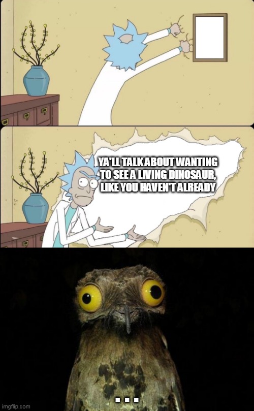 YA'LL TALK ABOUT WANTING TO SEE A LIVING DINOSAUR, LIKE YOU HAVEN'T ALREADY; . . . | image tagged in memes,weird stuff i do potoo,rick reveals truth,dinosaurs | made w/ Imgflip meme maker