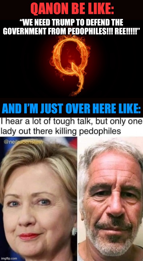 Okay okay QAnon let’s just game this one out for a sec | QANON BE LIKE:; “WE NEED TRUMP TO DEFEND THE GOVERNMENT FROM PEDOPHILES!!! REE!!!!!”; AND I’M JUST OVER HERE LIKE: | image tagged in qanon,conspiracy theory,conspiracy,pedophiles,killary,jeffrey epstein | made w/ Imgflip meme maker
