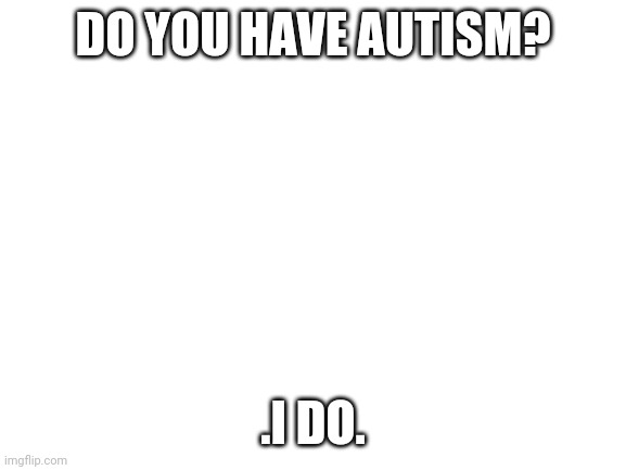 It's ok to have autism. I have it too | DO YOU HAVE AUTISM? .I DO. | image tagged in blank white template,memes | made w/ Imgflip meme maker