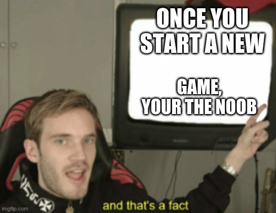 and that's a fact | ONCE YOU START A NEW GAME, YOUR THE NOOB | image tagged in and that's a fact | made w/ Imgflip meme maker