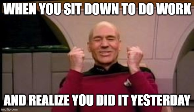 Happy Picard | WHEN YOU SIT DOWN TO DO WORK; AND REALIZE YOU DID IT YESTERDAY | image tagged in happy picard | made w/ Imgflip meme maker