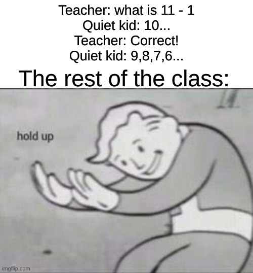 Fallout hold up with space on the top | Teacher: what is 11 - 1
Quiet kid: 10...
Teacher: Correct!
Quiet kid: 9,8,7,6... The rest of the class: | image tagged in fallout hold up with space on the top | made w/ Imgflip meme maker