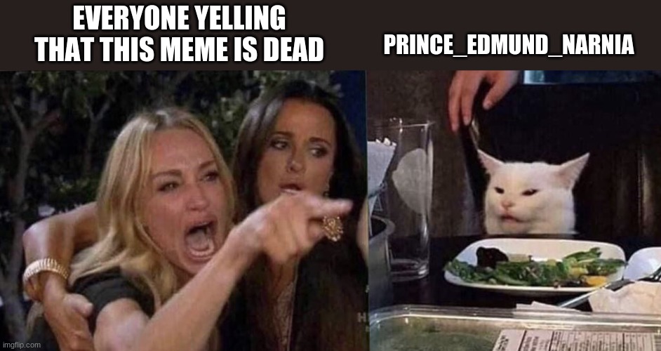 woman yelling at cat | EVERYONE YELLING THAT THIS MEME IS DEAD PRINCE_EDMUND_NARNIA | image tagged in woman yelling at cat | made w/ Imgflip meme maker