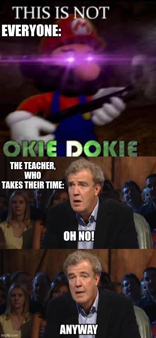 EVERYONE: THE TEACHER, WHO TAKES THEIR TIME: | image tagged in this is not okie dokie,oh no anyway | made w/ Imgflip meme maker