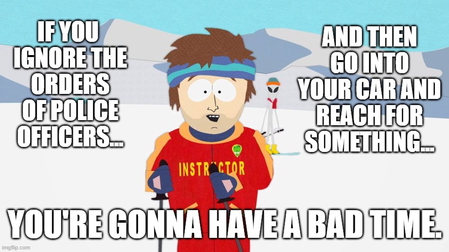 The democrats are absolutely outraged....that this one didn't die. | AND THEN GO INTO YOUR CAR AND REACH FOR SOMETHING... IF YOU 
IGNORE THE
ORDERS
OF POLICE
OFFICERS... YOU'RE GONNA HAVE A BAD TIME. | image tagged in memes,south park ski instructor,police shooting | made w/ Imgflip meme maker