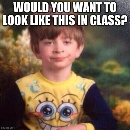 no | WOULD YOU WANT TO LOOK LIKE THIS IN CLASS? | image tagged in spongebob pajama boy | made w/ Imgflip meme maker
