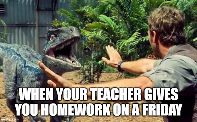 Homework madness | WHEN YOUR TEACHER GIVES YOU HOMEWORK ON A FRIDAY | image tagged in jurassic world velociraptor | made w/ Imgflip meme maker