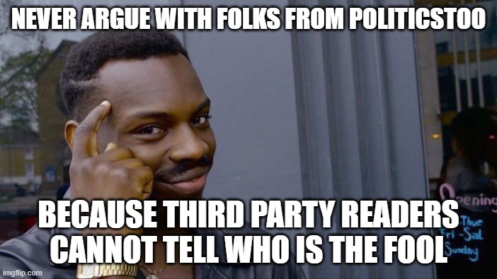 I'm Learning The Hard Way! | NEVER ARGUE WITH FOLKS FROM POLITICSTOO; BECAUSE THIRD PARTY READERS CANNOT TELL WHO IS THE FOOL | image tagged in memes,roll safe think about it | made w/ Imgflip meme maker