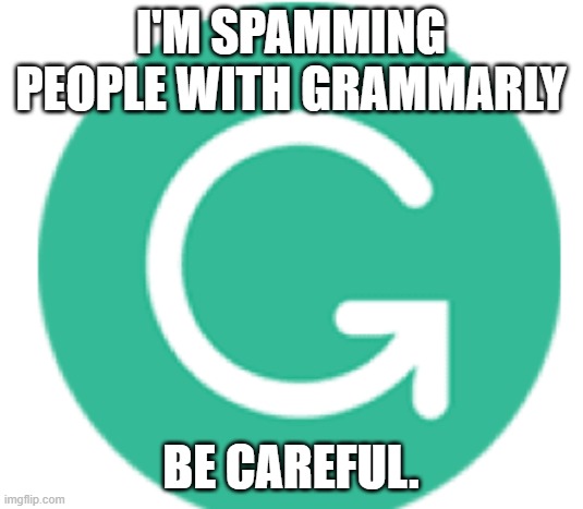 grammarly | I'M SPAMMING PEOPLE WITH GRAMMARLY; BE CAREFUL. | image tagged in grammarly | made w/ Imgflip meme maker