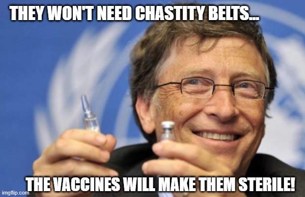 Bill Gates loves Vaccines | THEY WON'T NEED CHASTITY BELTS... THE VACCINES WILL MAKE THEM STERILE! | image tagged in bill gates loves vaccines | made w/ Imgflip meme maker