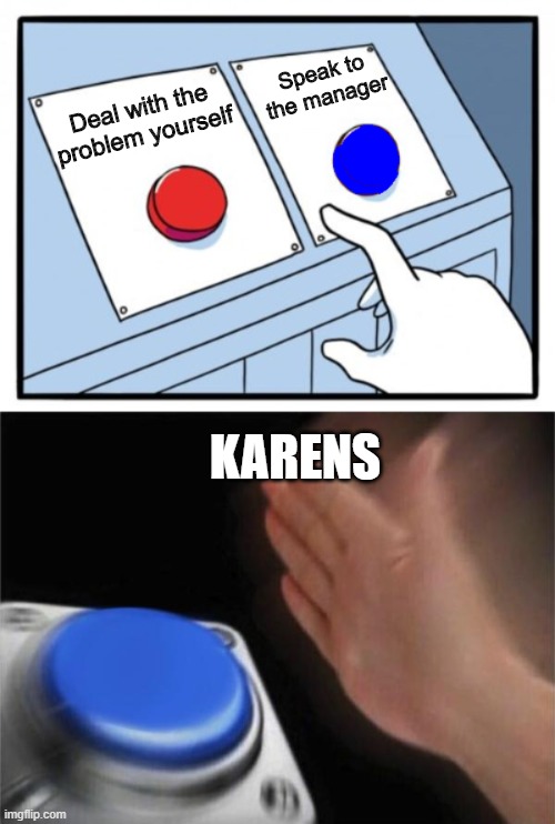 Karens be like... | Speak to the manager; Deal with the problem yourself; KARENS | image tagged in memes,blank nut button | made w/ Imgflip meme maker