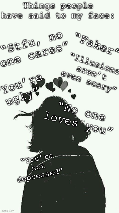 Things people have said to my face:; “Stfu, no one cares”; “Faker”; “Illusions aren’t even scary”; “You’re ugly”; “No one loves you”; “You’re not depressed” | made w/ Imgflip meme maker