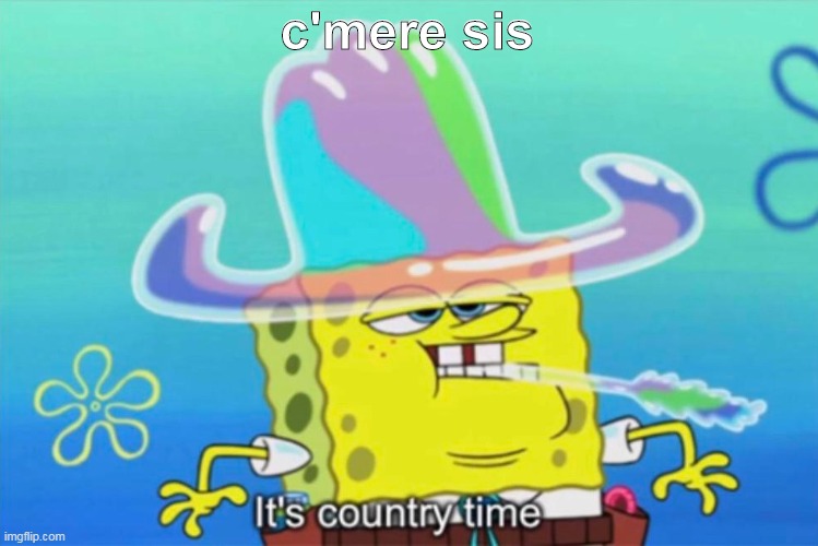 cmere | c'mere sis | image tagged in country | made w/ Imgflip meme maker