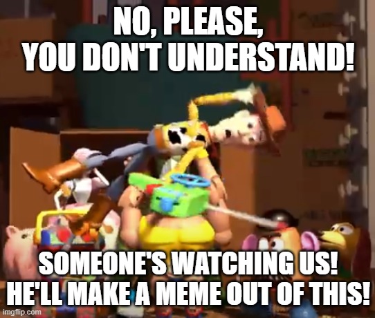 No, please, you don't understand! | NO, PLEASE, YOU DON'T UNDERSTAND! SOMEONE'S WATCHING US!
HE'LL MAKE A MEME OUT OF THIS! | image tagged in no please you don't understand | made w/ Imgflip meme maker