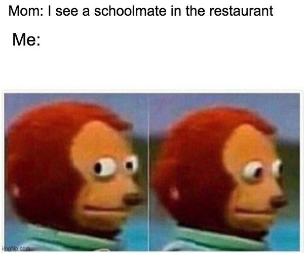 Monkey Puppet | Mom: I see a schoolmate in the restaurant; Me: | image tagged in memes,monkey puppet | made w/ Imgflip meme maker