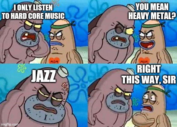 How Tough Are You Meme | I ONLY LISTEN TO HARD CORE MUSIC YOU MEAN HEAVY METAL? JAZZ RIGHT THIS WAY, SIR | image tagged in memes,how tough are you | made w/ Imgflip meme maker