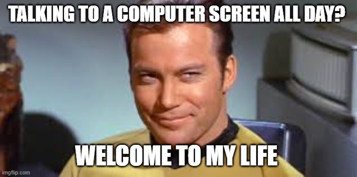 We are all like Krik | TALKING TO A COMPUTER SCREEN ALL DAY? WELCOME TO MY LIFE | image tagged in captain kirk | made w/ Imgflip meme maker