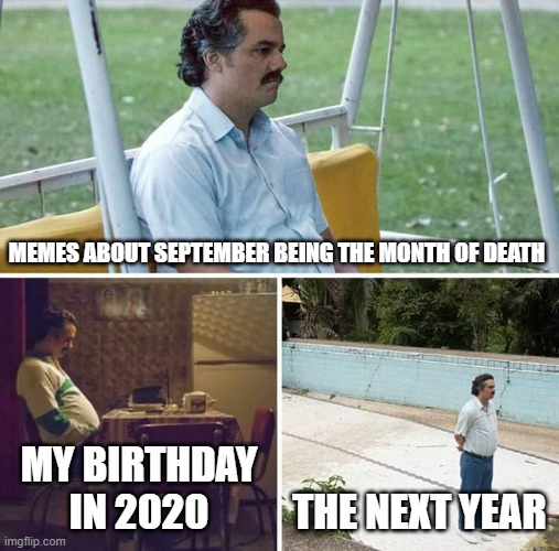 Birthday in september | MEMES ABOUT SEPTEMBER BEING THE MONTH OF DEATH; MY BIRTHDAY IN 2020; THE NEXT YEAR | image tagged in memes,sad pablo escobar,birthday | made w/ Imgflip meme maker