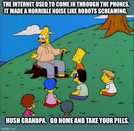 Kids today will never know about dial up, just to play dungeons and dragons with a friend | THE INTERNET USED TO COME IN THROUGH THE PHONES.
IT MADE A HORRIBLE NOISE LIKE ROBOTS SCREAMING. HUSH GRANDPA.   GO HOME AND TAKE YOUR PILLS. | image tagged in simpsons grandpa with kids,computer,pc gaming,original xbox live,kids | made w/ Imgflip meme maker
