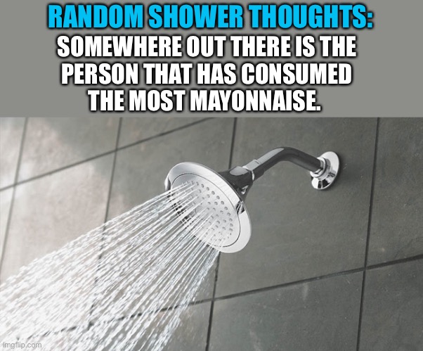 Somewhere out there.... | RANDOM SHOWER THOUGHTS:; SOMEWHERE OUT THERE IS THE
PERSON THAT HAS CONSUMED
THE MOST MAYONNAISE. | image tagged in shower thoughts,weird,thoughts,mayonnaise,memes,funny | made w/ Imgflip meme maker