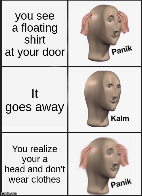 Panik Kalm Panik | you see a floating shirt at your door; It goes away; You realize your a head and don't wear clothes | image tagged in memes,panik kalm panik | made w/ Imgflip meme maker