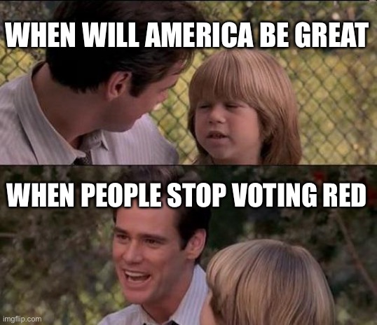 That's Just Something X Say Meme | WHEN WILL AMERICA BE GREAT; WHEN PEOPLE STOP VOTING RED | image tagged in memes,that's just something x say | made w/ Imgflip meme maker