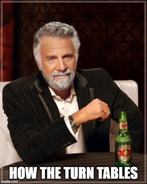 The Most Interesting Man In The World | HOW THE TURN TABLES | image tagged in memes,the most interesting man in the world | made w/ Imgflip meme maker