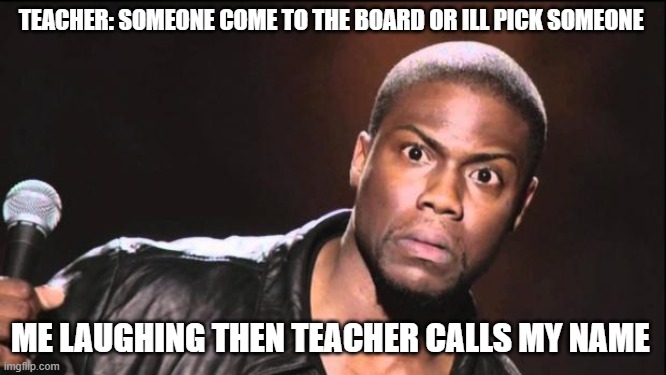 kevin heart idiot | TEACHER: SOMEONE COME TO THE BOARD OR ILL PICK SOMEONE; ME LAUGHING THEN TEACHER CALLS MY NAME | image tagged in kevin heart idiot | made w/ Imgflip meme maker