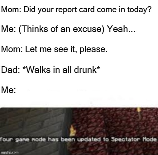 Thanks, Jesus! | Mom: Did your report card come in today? Me: (Thinks of an excuse) Yeah... Mom: Let me see it, please. Dad: *Walks in all drunk*; Me: | image tagged in your game mode has been updated to spectator mode | made w/ Imgflip meme maker